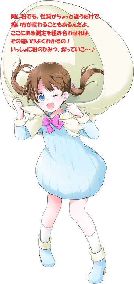 同じ粉でも、性質がちょっと違うだけであつかい方が変わることもあるんだよ。ここにある測定を組み合わせれば、その違いがよくわかるの！いっしょに粉のひみつ、探っていこ！♪